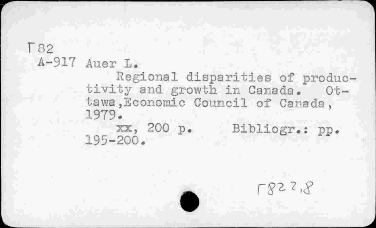 ﻿r 82
A-917 Auer L.
Regional disparities of produc tivity and growth in Canada. Ottawa »Economic Council of Canada, 1979.
xx, 200 p. Bibliogr.: pp. 195-200.
